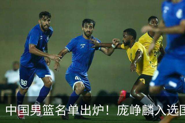 中国男篮名单出炉！庞峥麟入选国家队，他凭什么能挤掉程帅澎？