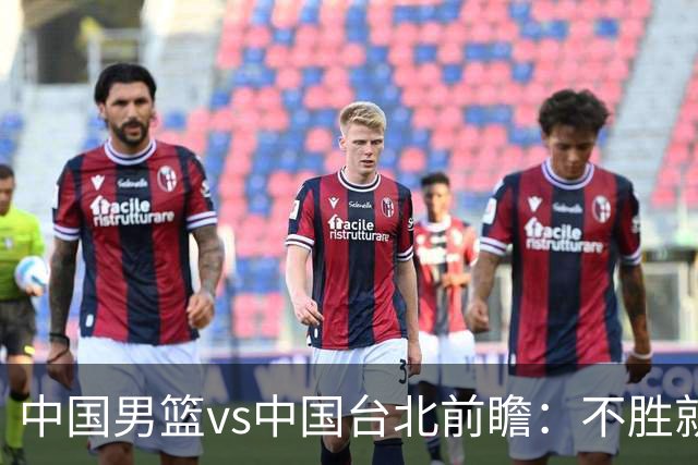 中国男篮vs中国台北前瞻：不胜就彻底出局，再战归化中锋已无退路