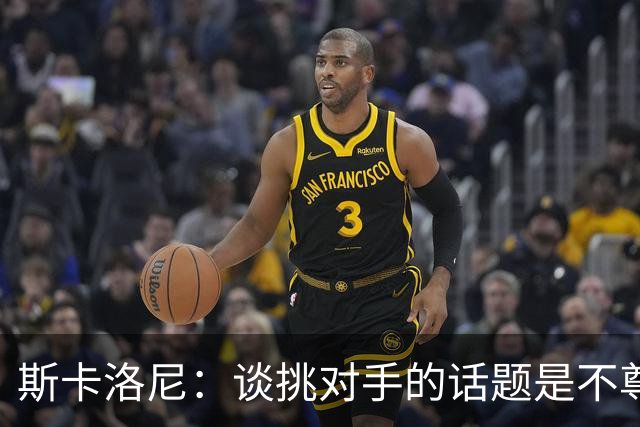 斯卡洛尼：谈挑对手的话题是不尊重 平时我习惯进球场先迈右脚
