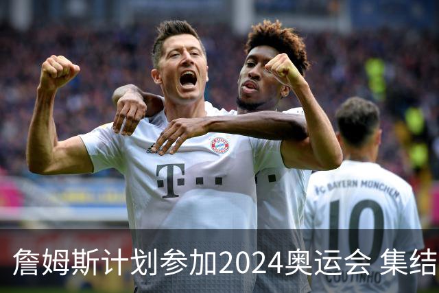 詹姆斯计划参加2024奥运会 集结库杜眉等球星